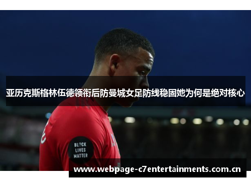 亚历克斯格林伍德领衔后防曼城女足防线稳固她为何是绝对核心 亚历克斯格林伍德领衔后防曼城女足防线稳固她为何是绝对核心