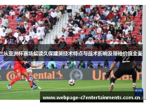 从亚洲杯赛场解读久保建英技术特点与战术影响及领袖价值全面 从亚洲杯赛场解读久保建英技术特点与战术影响及领袖价值全面