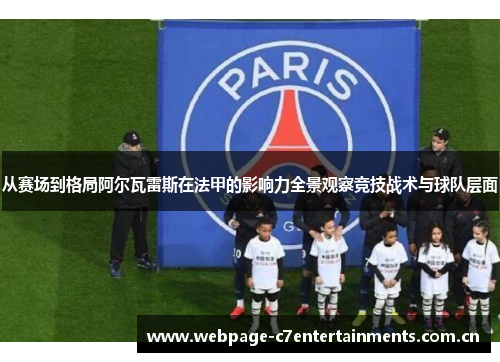 从赛场到格局阿尔瓦雷斯在法甲的影响力全景观察竞技战术与球队层面 从赛场到格局阿尔瓦雷斯在法甲的影响力全景观察竞技战术与球队层面