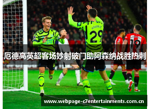 厄德高英超客场妙射破门助阿森纳战胜热刺 厄德高英超客场妙射破门助阿森纳战胜热刺