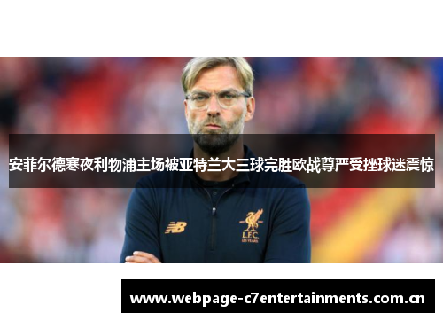 安菲尔德寒夜利物浦主场被亚特兰大三球完胜欧战尊严受挫球迷震惊 安菲尔德寒夜利物浦主场被亚特兰大三球完胜欧战尊严受挫球迷震惊