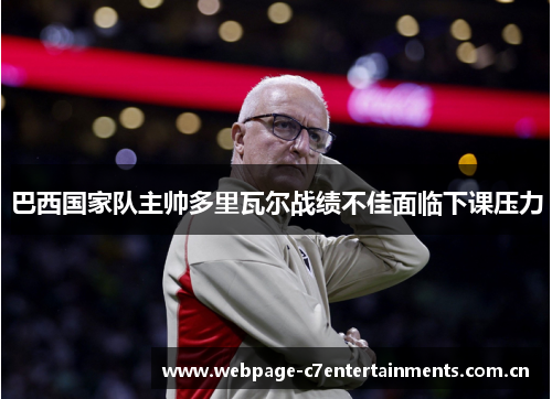 巴西国家队主帅多里瓦尔战绩不佳面临下课压力 巴西国家队主帅多里瓦尔战绩不佳面临下课压力