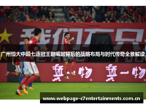 广州恒大中超七连冠王朝崛起背后的战略布局与时代传奇全景解读 广州恒大中超七连冠王朝崛起背后的战略布局与时代传奇全景解读