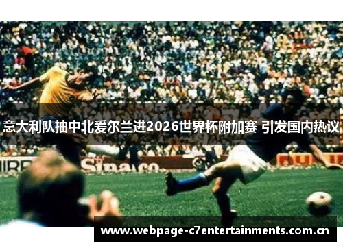 意大利队抽中北爱尔兰进2026世界杯附加赛 引发国内热议 意大利队抽中北爱尔兰进2026世界杯附加赛 引发国内热议
