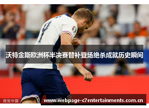 沃特金斯欧洲杯半决赛替补登场绝杀成就历史瞬间 沃特金斯欧洲杯半决赛替补登场绝杀成就历史瞬间