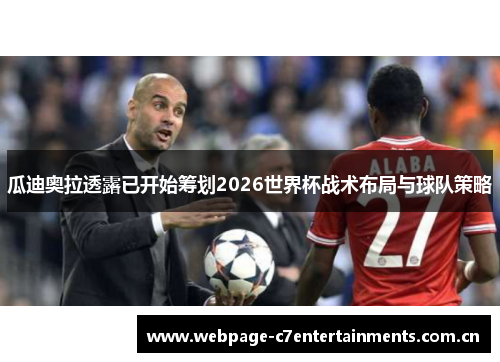瓜迪奥拉透露已开始筹划2026世界杯战术布局与球队策略 瓜迪奥拉透露已开始筹划2026世界杯战术布局与球队策略