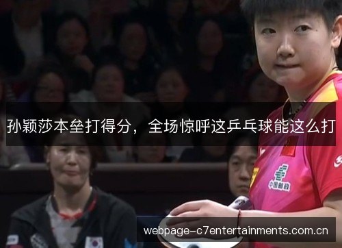 孙颖莎本垒打得分,全场惊呼这乒乓球能这么打 孙颖莎本垒打得分,全场惊呼这乒乓球能这么打