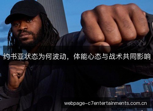 约书亚状态为何波动,体能心态与战术共同影响 约书亚状态为何波动,体能心态与战术共同影响