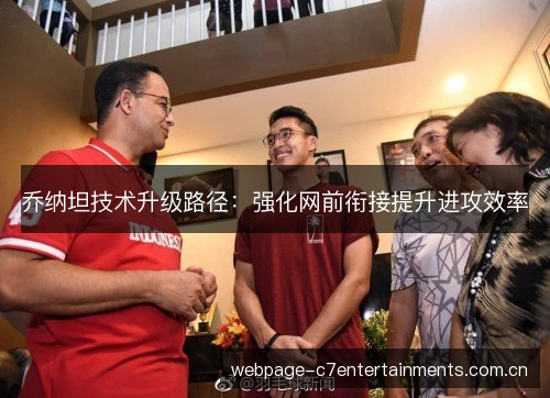 乔纳坦技术升级路径:强化网前衔接提升进攻效率 乔纳坦技术升级路径:强化网前衔接提升进攻效率